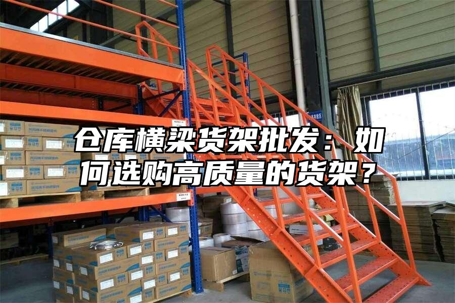 倉庫橫梁貨架批發：如何選購高質量的貨架？