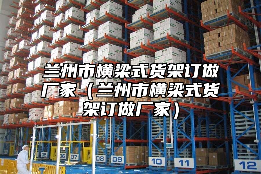 蘭州市橫梁式貨架訂做廠家（蘭州市橫梁式貨架訂做廠家）