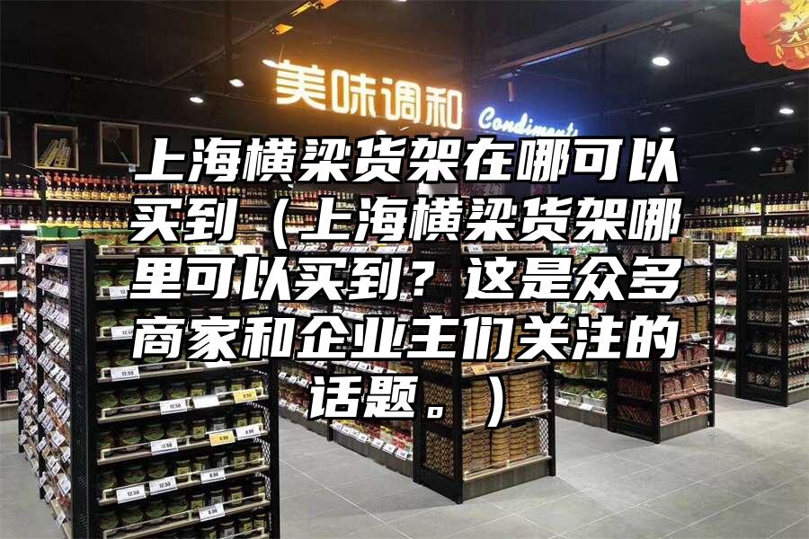上海橫梁貨架在哪可以買到（上海橫梁貨架哪里可以買到？這是眾多商家和企業(yè)主們關(guān)注的話題。）