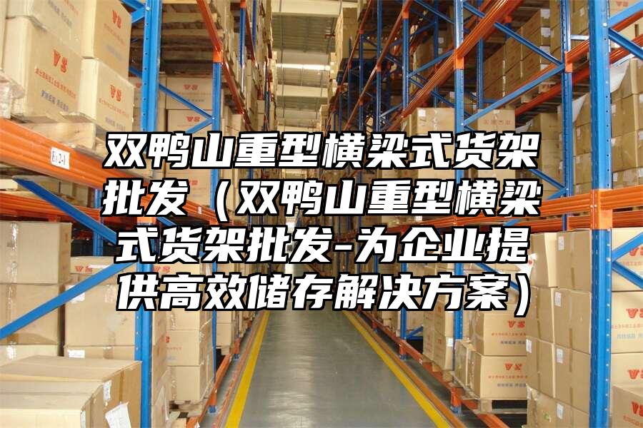雙鴨山重型橫梁式貨架批發（雙鴨山重型橫梁式貨架批發-為企業提供高效儲存解決方案）