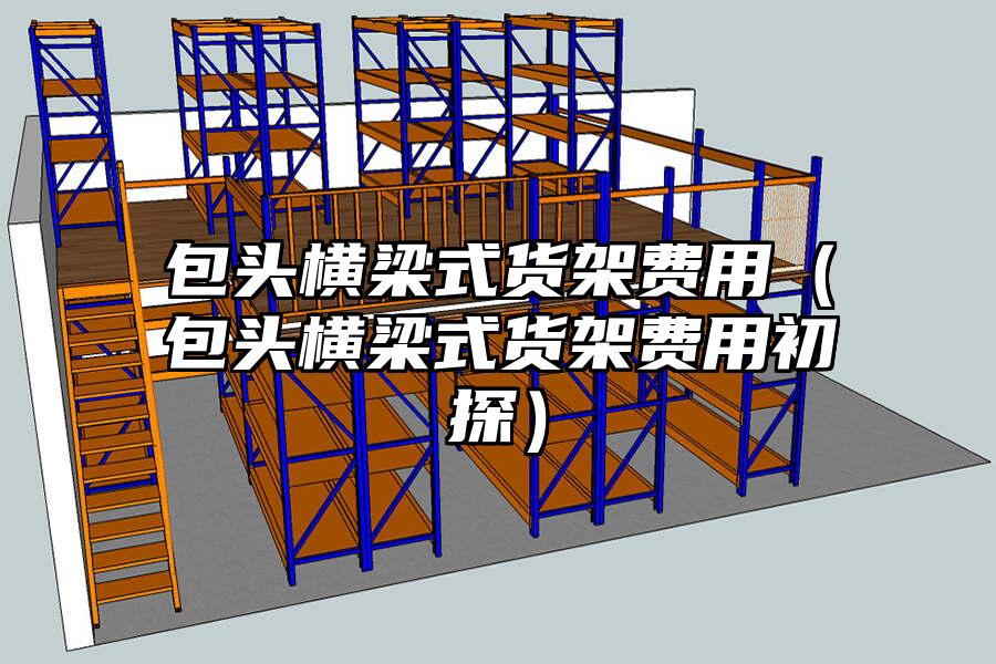 包頭橫梁式貨架費用（包頭橫梁式貨架費用初探）