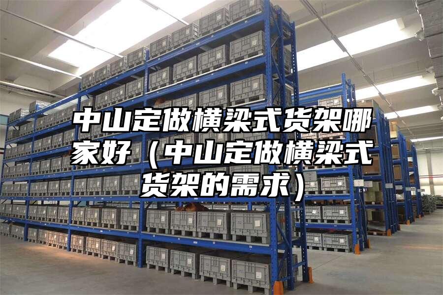 中山定做橫梁式貨架哪家好（中山定做橫梁式貨架的需求）