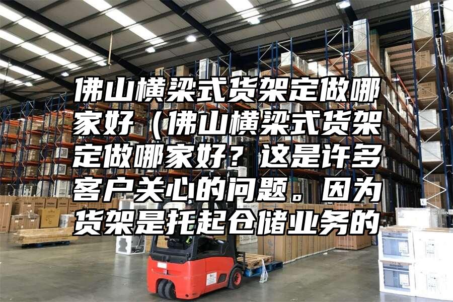佛山橫梁式貨架定做哪家好（佛山橫梁式貨架定做哪家好？這是許多客戶關心的問題。因為貨架是托起倉儲業務的