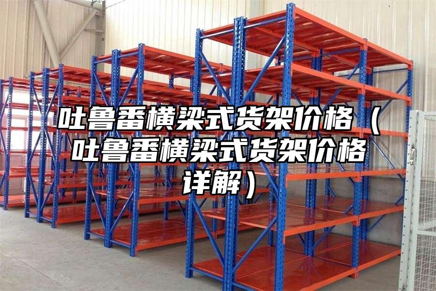吐魯番橫梁式貨架價格（吐魯番橫梁式貨架價格詳解）