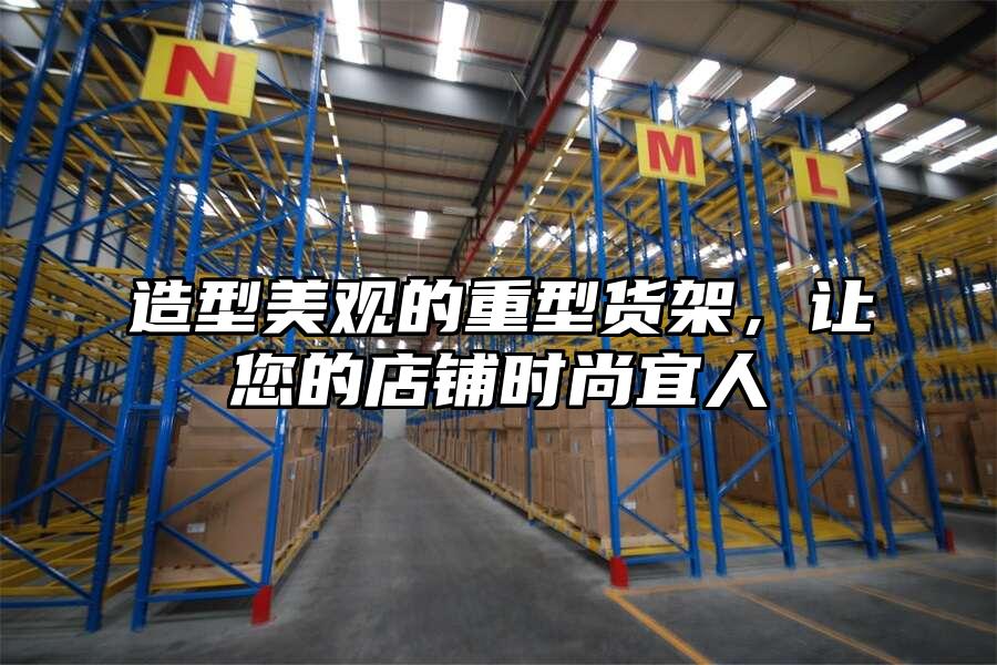 造型美觀的重型貨架，讓您的店鋪時尚宜人