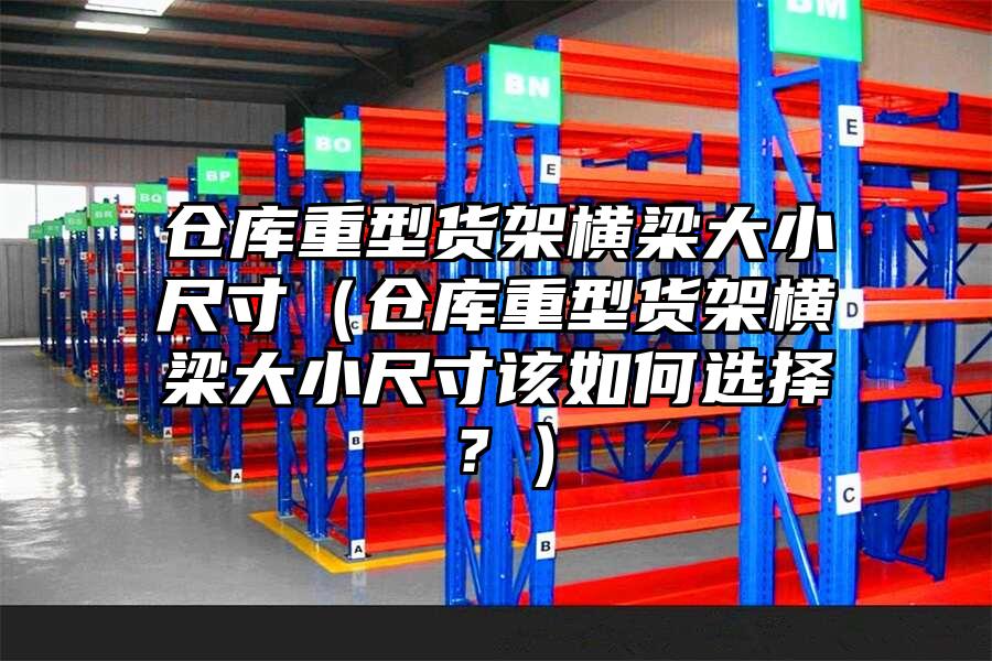 倉庫重型貨架橫梁大小尺寸（倉庫重型貨架橫梁大小尺寸該如何選擇？）
