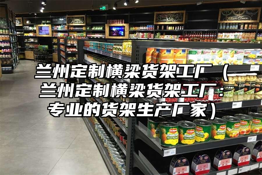 蘭州定制橫梁貨架工廠（蘭州定制橫梁貨架工廠：專業(yè)的貨架生產廠家）