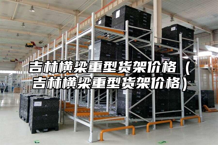 吉林橫梁重型貨架價格（吉林橫梁重型貨架價格）