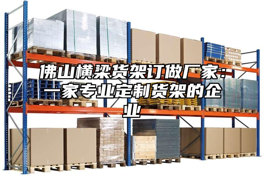 佛山橫梁貨架訂做廠家：一家專業(yè)定制貨架的企業(yè)