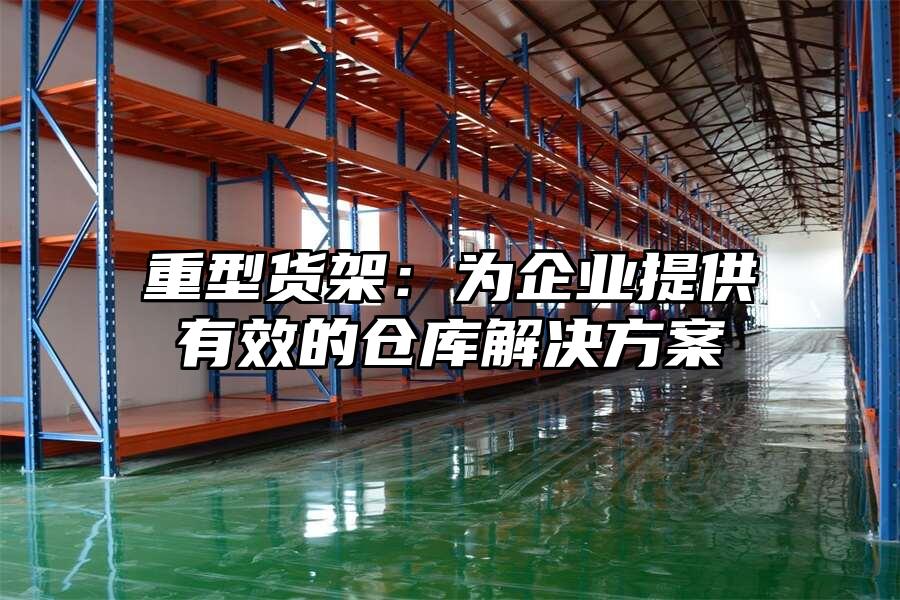 重型貨架：為企業提供有效的倉庫解決方案