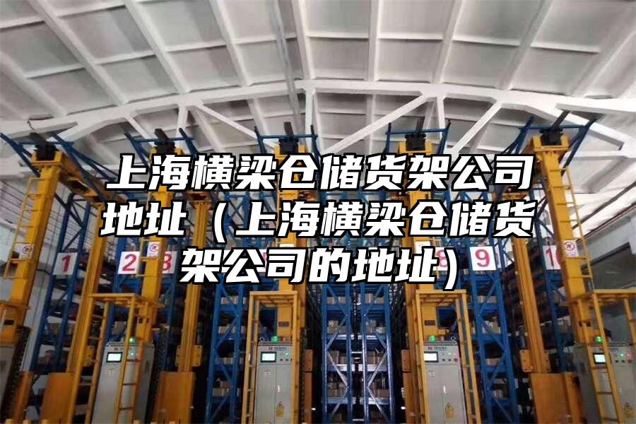 上海橫梁倉儲貨架公司地址（上海橫梁倉儲貨架公司的地址）
