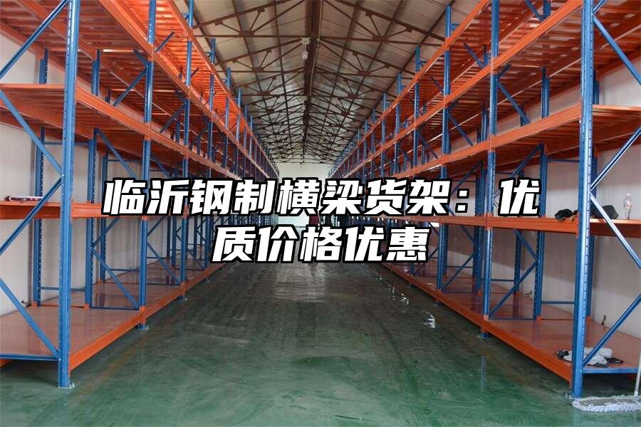 臨沂鋼制橫梁貨架：優質價格優惠