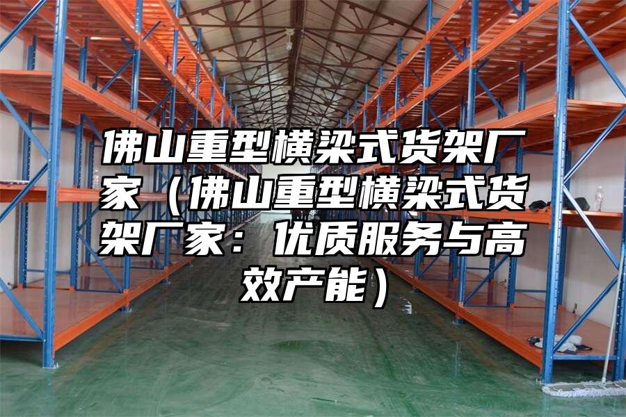 佛山重型橫梁式貨架廠家（佛山重型橫梁式貨架廠家：優(yōu)質(zhì)服務(wù)與高效產(chǎn)能）