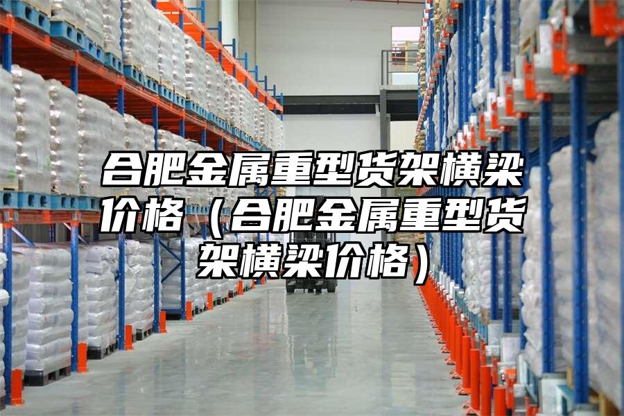 合肥金屬重型貨架橫梁價格（合肥金屬重型貨架橫梁價格）