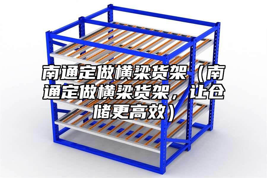 南通定做橫梁貨架（南通定做橫梁貨架，讓倉儲更高效）