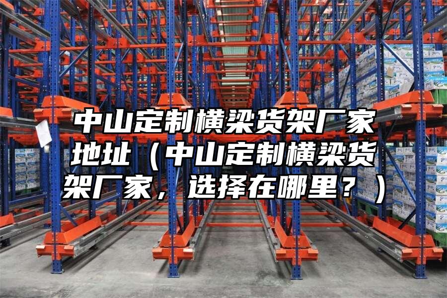 中山定制橫梁貨架廠家地址（中山定制橫梁貨架廠家，選擇在哪里？）