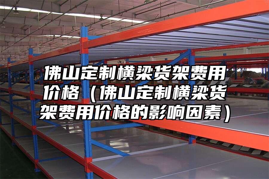 佛山定制橫梁貨架費用價格（佛山定制橫梁貨架費用價格的影響因素）