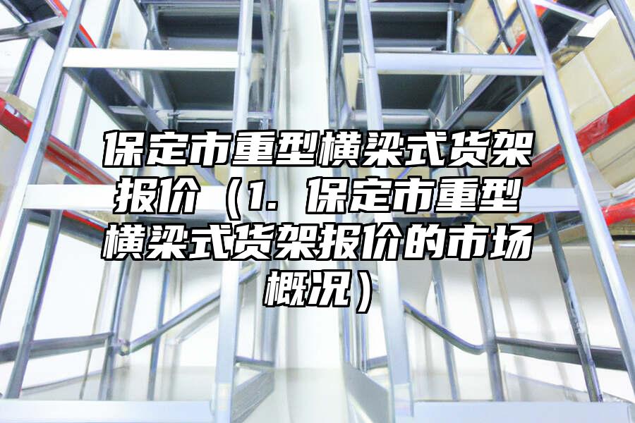 保定市重型橫梁式貨架報價（1. 保定市重型橫梁式貨架報價的市場概況）