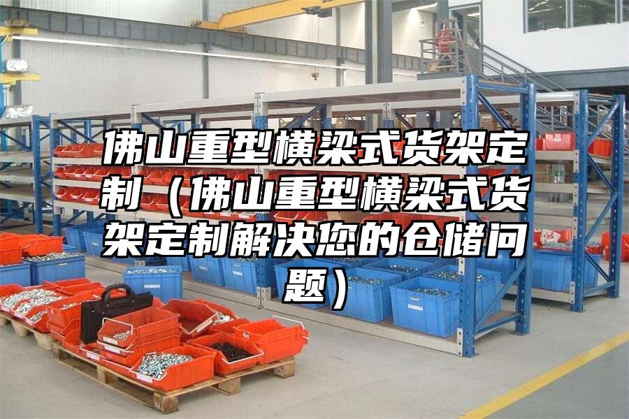 佛山重型橫梁式貨架定制（佛山重型橫梁式貨架定制解決您的倉儲問題）