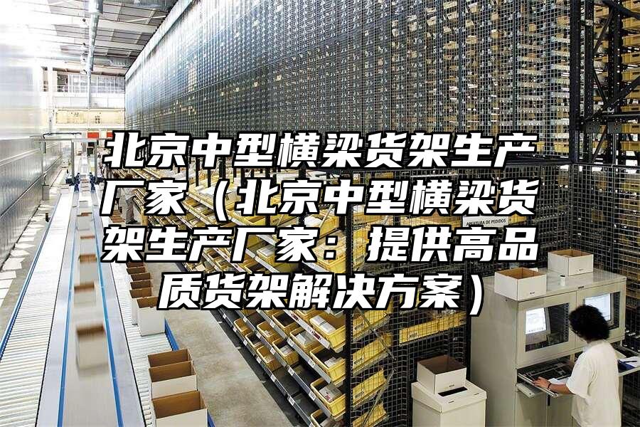 北京中型橫梁貨架生產廠家（北京中型橫梁貨架生產廠家：提供高品質貨架解決方案）