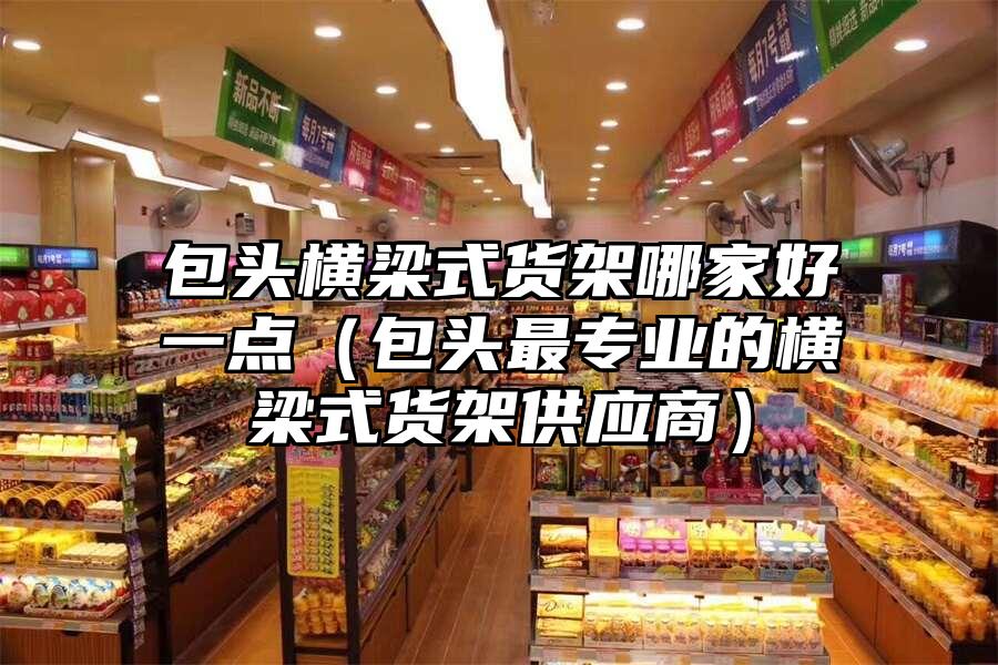 包頭橫梁式貨架哪家好一點（包頭最專業的橫梁式貨架供應商）