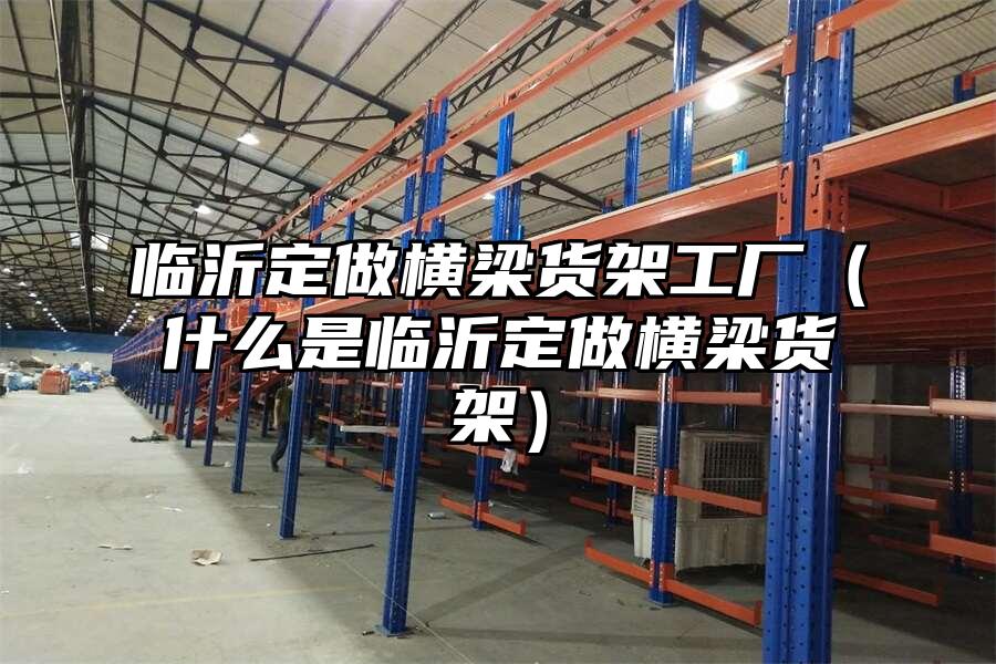 臨沂定做橫梁貨架工廠（什么是臨沂定做橫梁貨架）