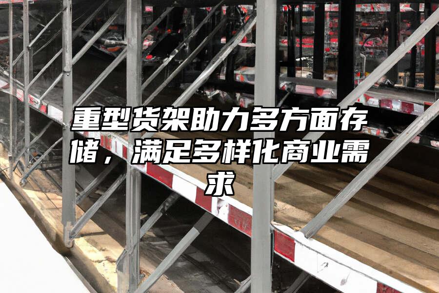 重型貨架助力多方面存儲，滿足多樣化商業需求