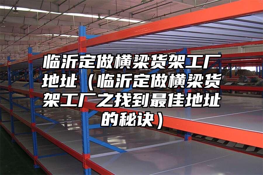 臨沂定做橫梁貨架工廠地址（臨沂定做橫梁貨架工廠之找到最佳地址的秘訣）