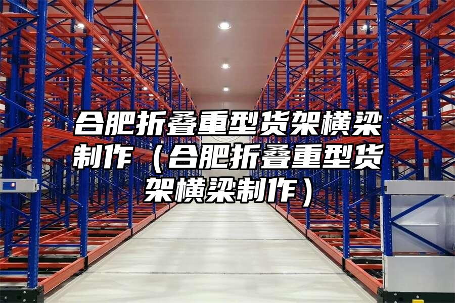 合肥折疊重型貨架橫梁制作（合肥折疊重型貨架橫梁制作）