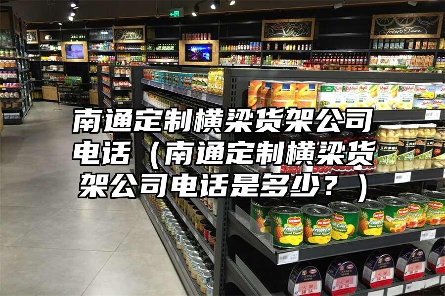 南通定制橫梁貨架公司電話（南通定制橫梁貨架公司電話是多少？）