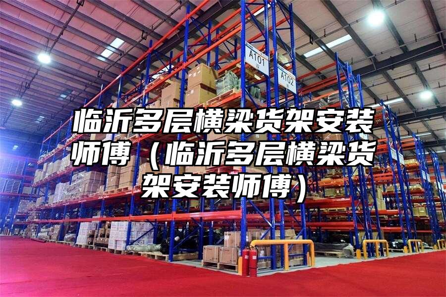 臨沂多層橫梁貨架安裝師傅（臨沂多層橫梁貨架安裝師傅）