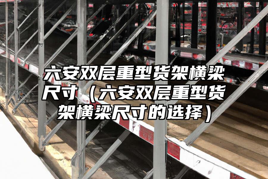 六安雙層重型貨架橫梁尺寸（六安雙層重型貨架橫梁尺寸的選擇）