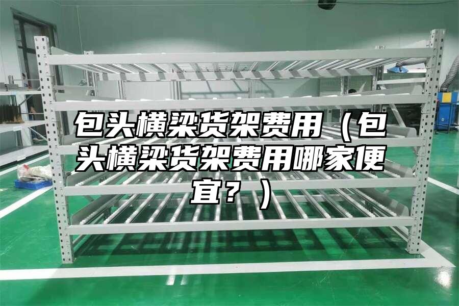 包頭橫梁貨架費用（包頭橫梁貨架費用哪家便宜？）