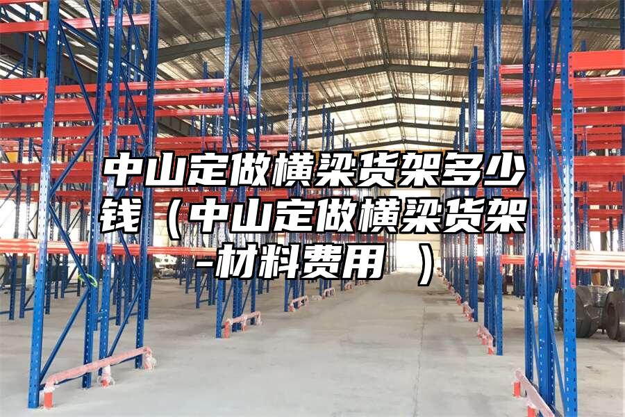 中山定做橫梁貨架多少錢（中山定做橫梁貨架-材料費(fèi)用 ）