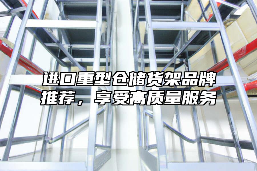 進口重型倉儲貨架品牌推薦，享受高質量服務