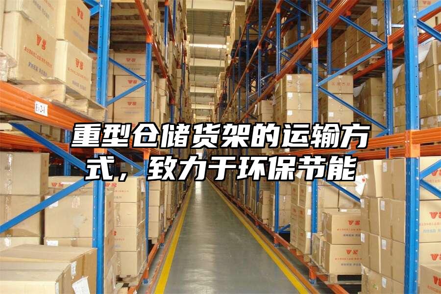 重型倉儲貨架的運輸方式，致力于環(huán)保節(jié)能