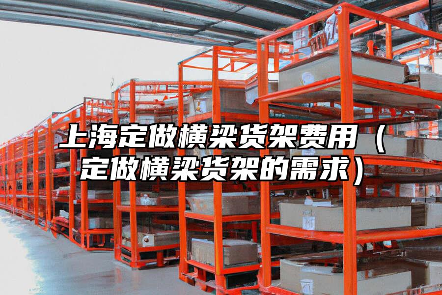 上海定做橫梁貨架費用（定做橫梁貨架的需求）