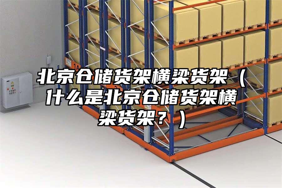 北京倉儲貨架橫梁貨架（什么是北京倉儲貨架橫梁貨架？）