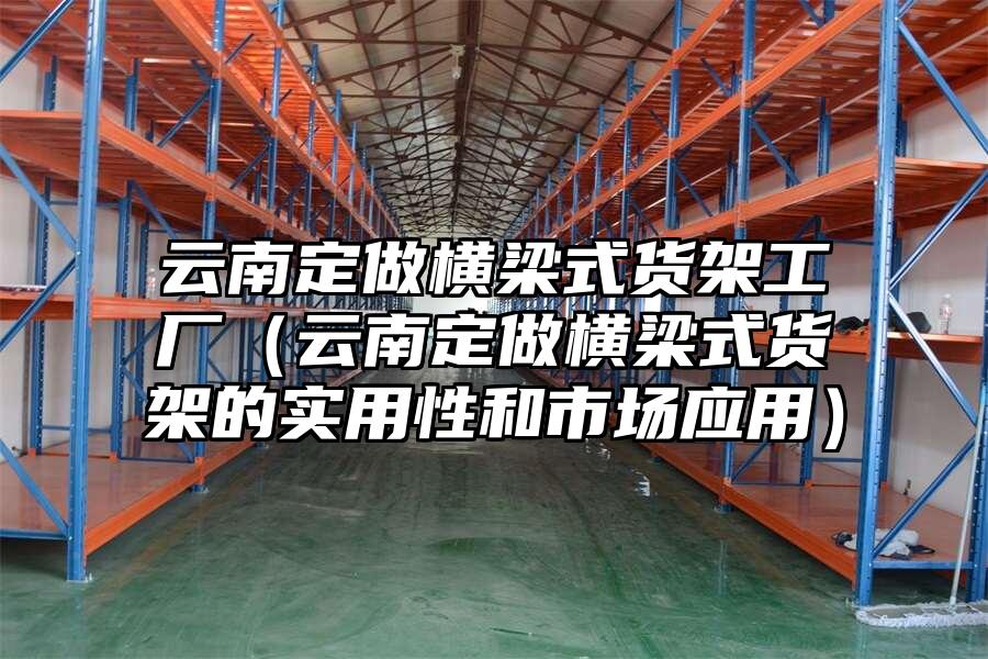 云南定做橫梁式貨架工廠（云南定做橫梁式貨架的實用性和市場應用）