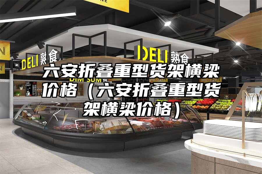 六安折疊重型貨架橫梁價格（六安折疊重型貨架橫梁價格）