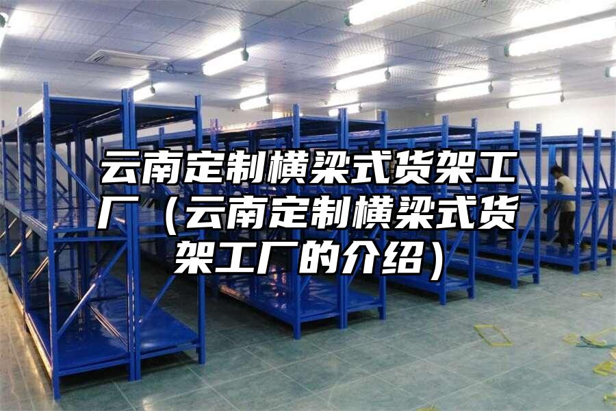 云南定制橫梁式貨架工廠（云南定制橫梁式貨架工廠的介紹）