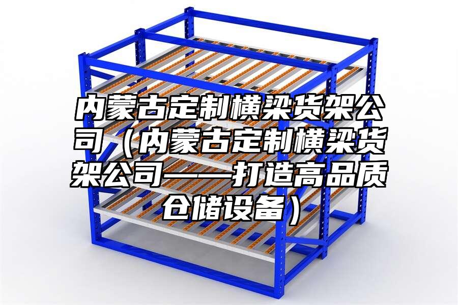 內蒙古定制橫梁貨架公司（內蒙古定制橫梁貨架公司——打造高品質倉儲設備）