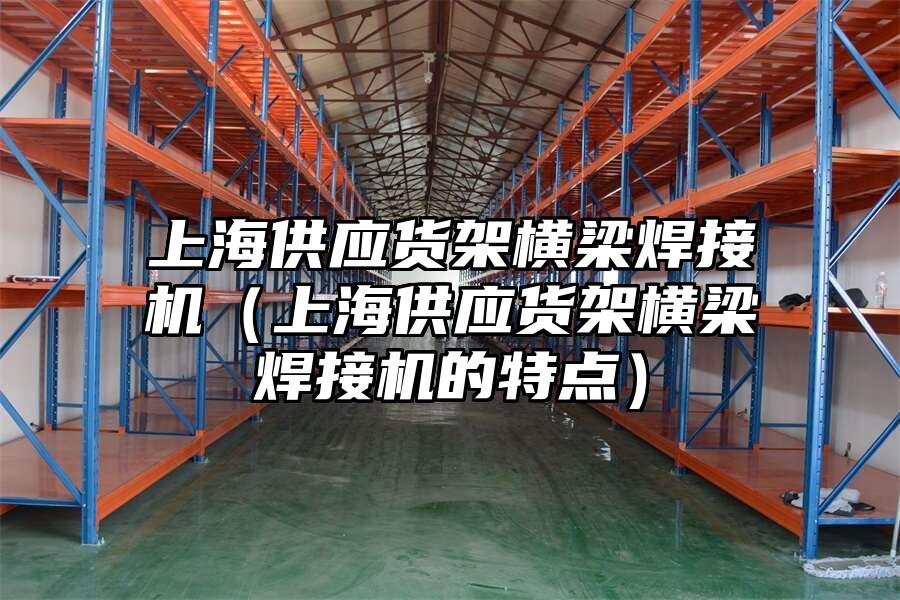 上海供應貨架橫梁焊接機（上海供應貨架橫梁焊接機的特點）