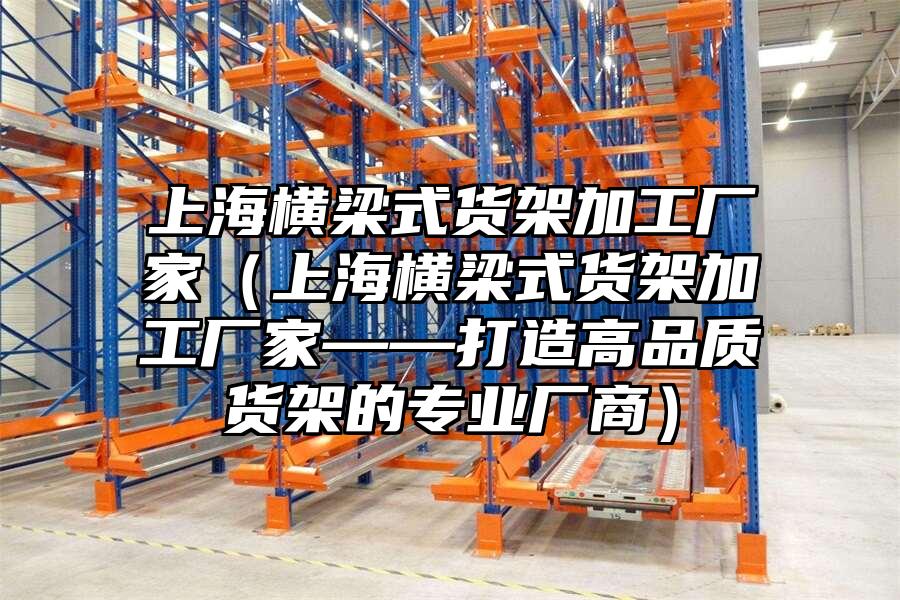 上海橫梁式貨架加工廠家（上海橫梁式貨架加工廠家——打造高品質(zhì)貨架的專業(yè)廠商）