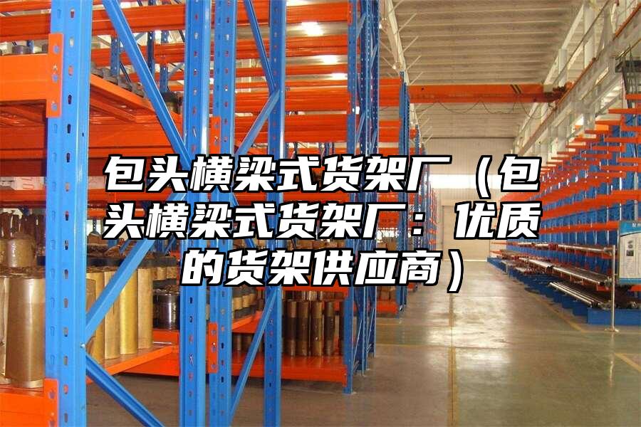 包頭橫梁式貨架廠（包頭橫梁式貨架廠：優質的貨架供應商）