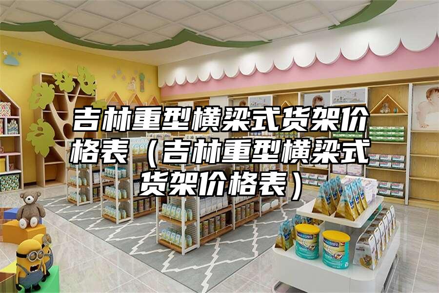 吉林重型橫梁式貨架價格表（吉林重型橫梁式貨架價格表）