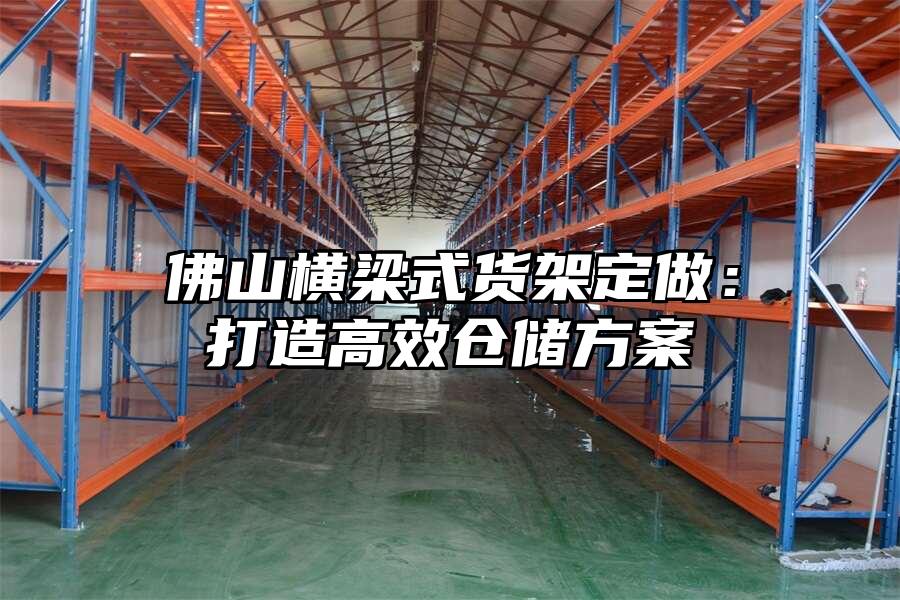 佛山橫梁式貨架定做：打造高效倉儲方案