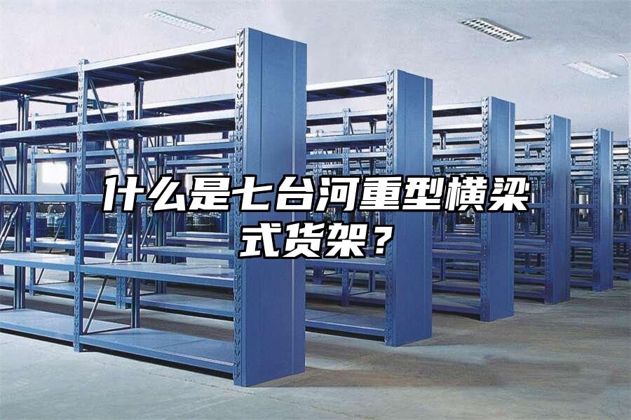 什么是七臺河重型橫梁式貨架？