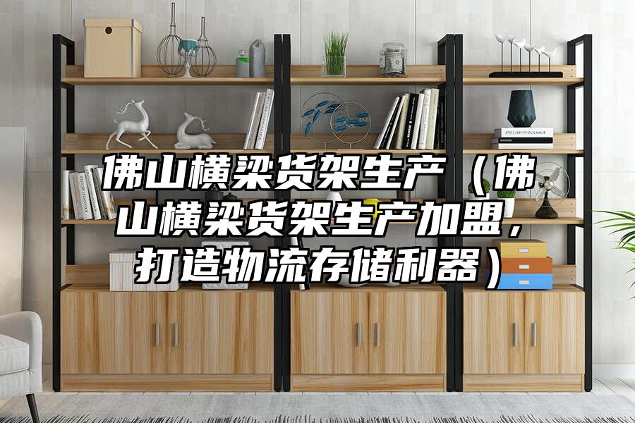 佛山橫梁貨架生產（佛山橫梁貨架生產加盟，打造物流存儲利器）