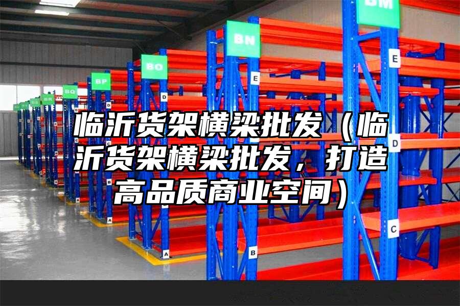 臨沂貨架橫梁批發(fā)（臨沂貨架橫梁批發(fā)，打造高品質商業(yè)空間）
